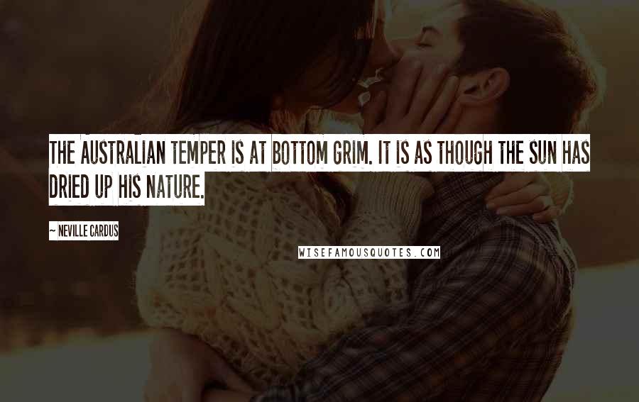 Neville Cardus Quotes: The Australian temper is at bottom grim. It is as though the sun has dried up his nature.