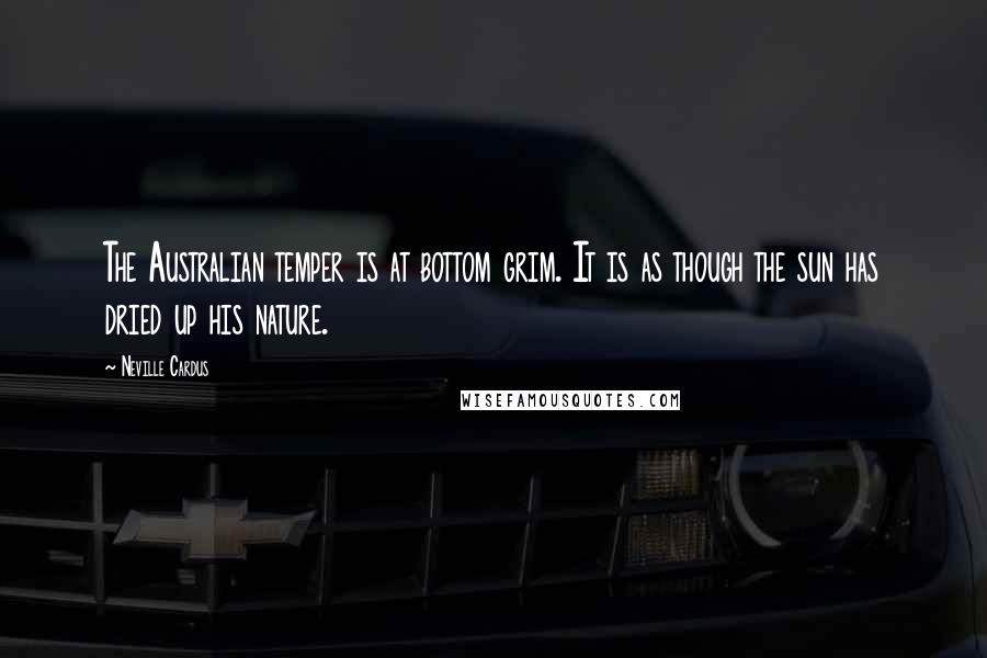 Neville Cardus Quotes: The Australian temper is at bottom grim. It is as though the sun has dried up his nature.