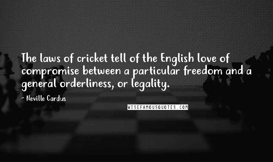 Neville Cardus Quotes: The laws of cricket tell of the English love of compromise between a particular freedom and a general orderliness, or legality.