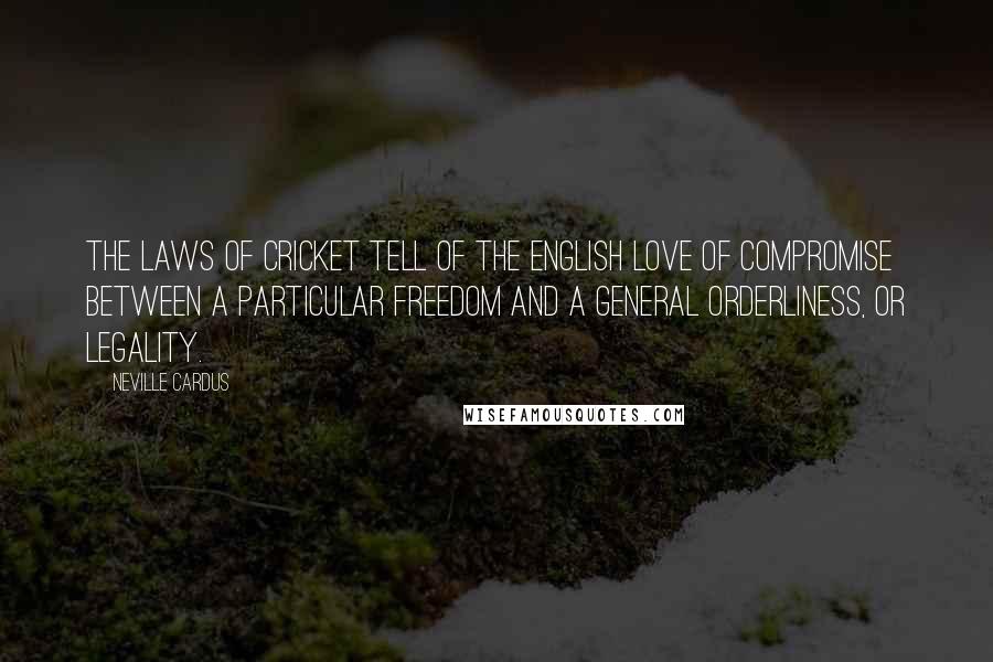 Neville Cardus Quotes: The laws of cricket tell of the English love of compromise between a particular freedom and a general orderliness, or legality.