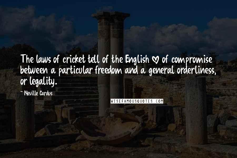 Neville Cardus Quotes: The laws of cricket tell of the English love of compromise between a particular freedom and a general orderliness, or legality.