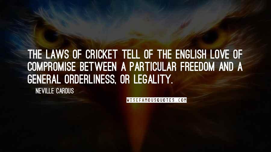 Neville Cardus Quotes: The laws of cricket tell of the English love of compromise between a particular freedom and a general orderliness, or legality.