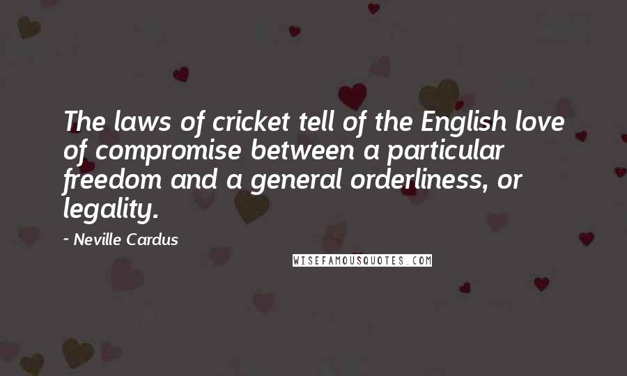 Neville Cardus Quotes: The laws of cricket tell of the English love of compromise between a particular freedom and a general orderliness, or legality.