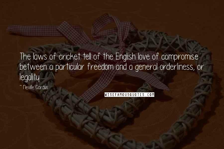 Neville Cardus Quotes: The laws of cricket tell of the English love of compromise between a particular freedom and a general orderliness, or legality.