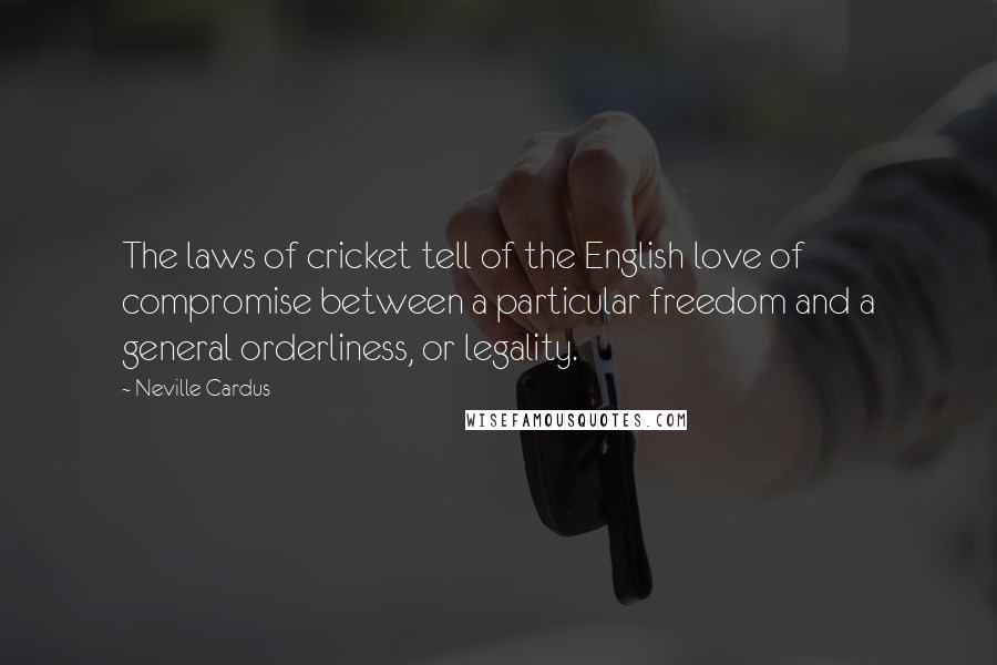 Neville Cardus Quotes: The laws of cricket tell of the English love of compromise between a particular freedom and a general orderliness, or legality.