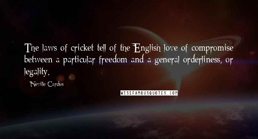 Neville Cardus Quotes: The laws of cricket tell of the English love of compromise between a particular freedom and a general orderliness, or legality.