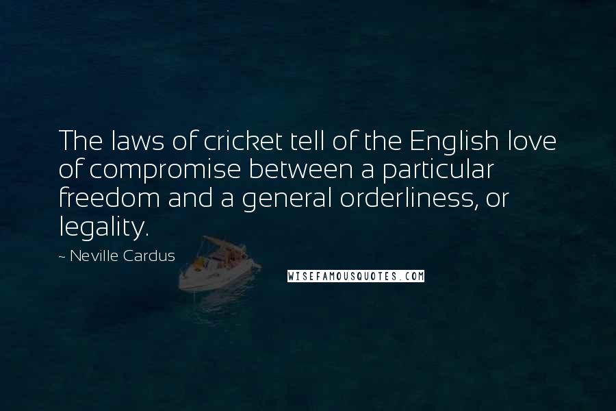 Neville Cardus Quotes: The laws of cricket tell of the English love of compromise between a particular freedom and a general orderliness, or legality.