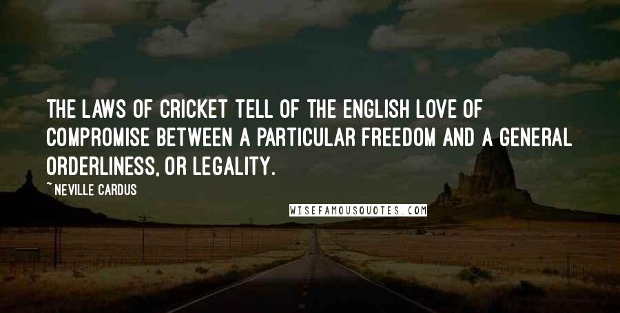 Neville Cardus Quotes: The laws of cricket tell of the English love of compromise between a particular freedom and a general orderliness, or legality.