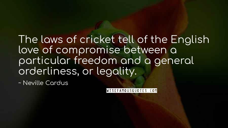 Neville Cardus Quotes: The laws of cricket tell of the English love of compromise between a particular freedom and a general orderliness, or legality.