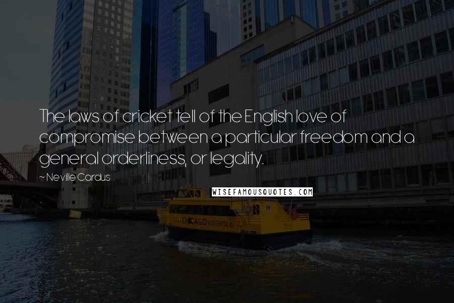 Neville Cardus Quotes: The laws of cricket tell of the English love of compromise between a particular freedom and a general orderliness, or legality.