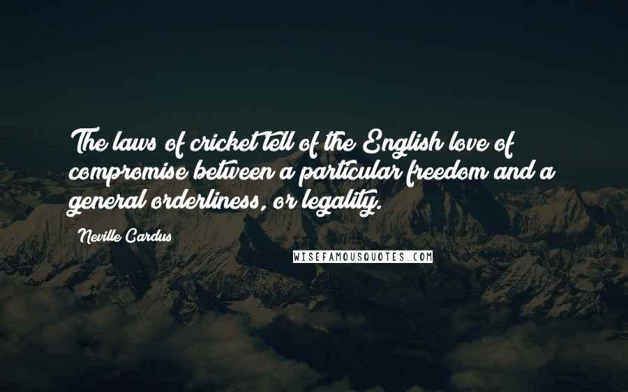 Neville Cardus Quotes: The laws of cricket tell of the English love of compromise between a particular freedom and a general orderliness, or legality.