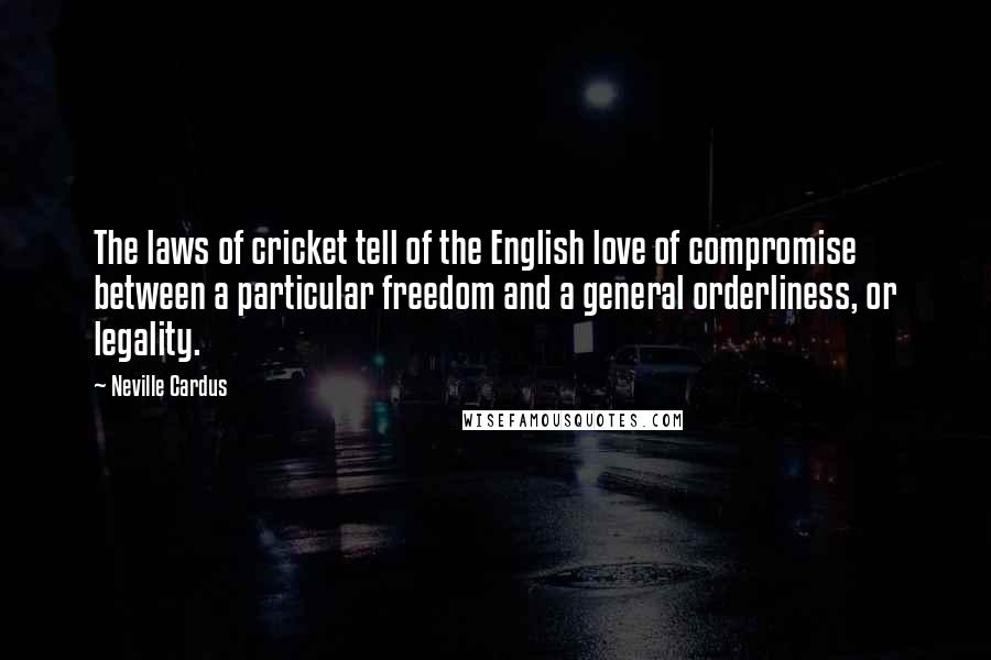 Neville Cardus Quotes: The laws of cricket tell of the English love of compromise between a particular freedom and a general orderliness, or legality.