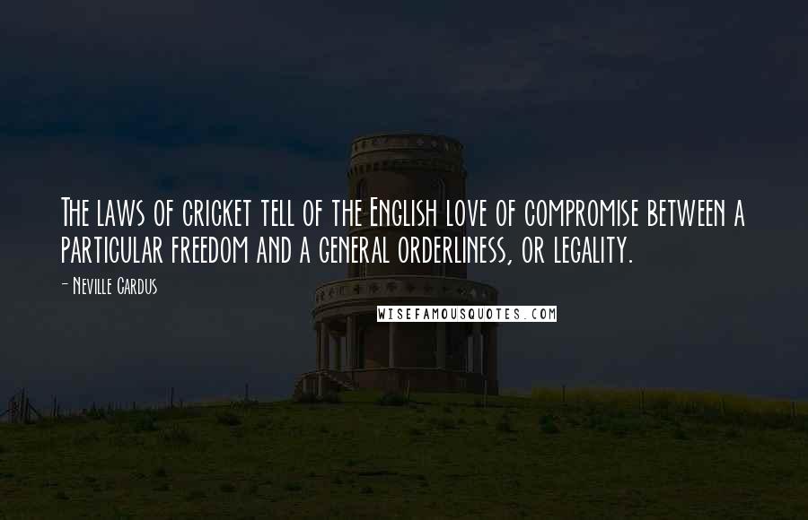 Neville Cardus Quotes: The laws of cricket tell of the English love of compromise between a particular freedom and a general orderliness, or legality.