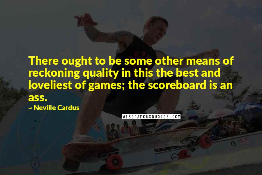 Neville Cardus Quotes: There ought to be some other means of reckoning quality in this the best and loveliest of games; the scoreboard is an ass.