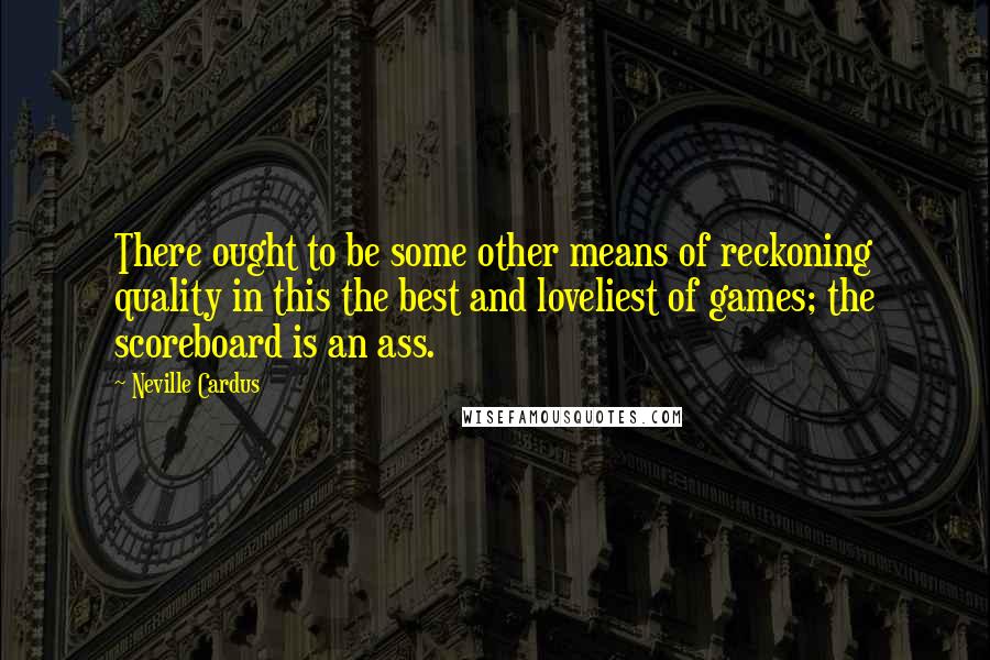 Neville Cardus Quotes: There ought to be some other means of reckoning quality in this the best and loveliest of games; the scoreboard is an ass.