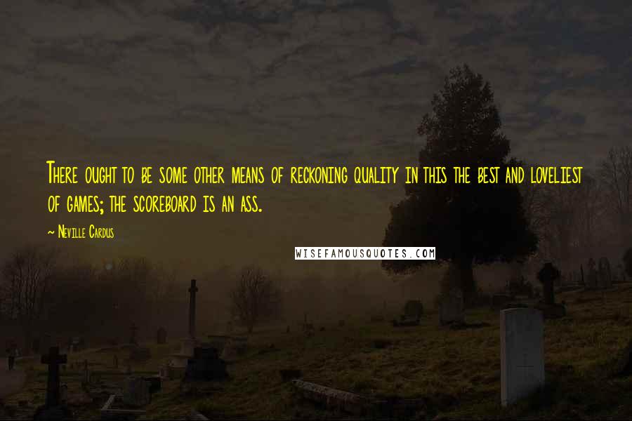 Neville Cardus Quotes: There ought to be some other means of reckoning quality in this the best and loveliest of games; the scoreboard is an ass.