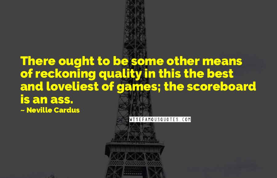 Neville Cardus Quotes: There ought to be some other means of reckoning quality in this the best and loveliest of games; the scoreboard is an ass.