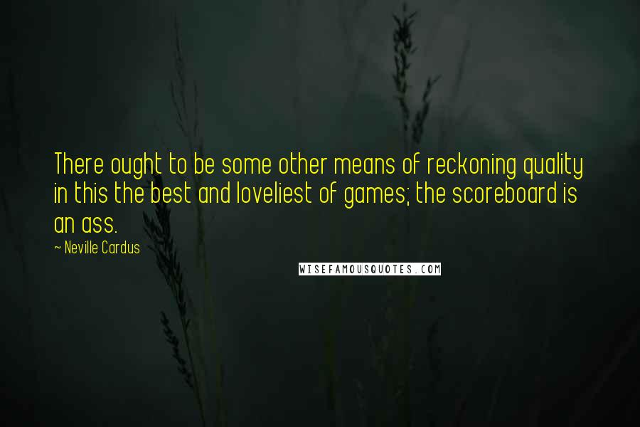 Neville Cardus Quotes: There ought to be some other means of reckoning quality in this the best and loveliest of games; the scoreboard is an ass.