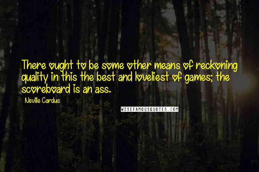 Neville Cardus Quotes: There ought to be some other means of reckoning quality in this the best and loveliest of games; the scoreboard is an ass.