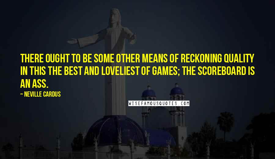 Neville Cardus Quotes: There ought to be some other means of reckoning quality in this the best and loveliest of games; the scoreboard is an ass.