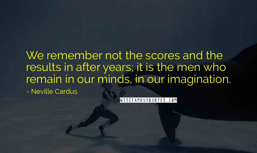 Neville Cardus Quotes: We remember not the scores and the results in after years; it is the men who remain in our minds, in our imagination.