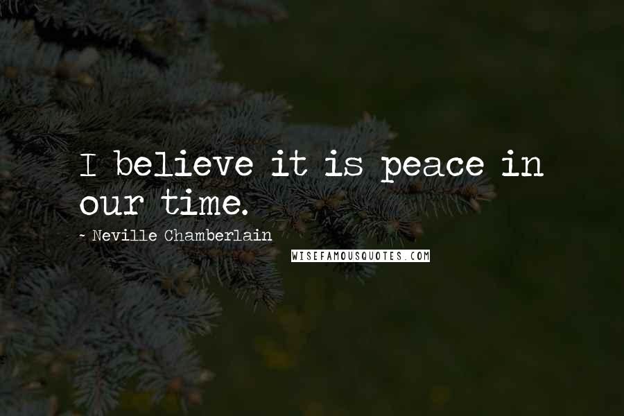 Neville Chamberlain Quotes: I believe it is peace in our time.