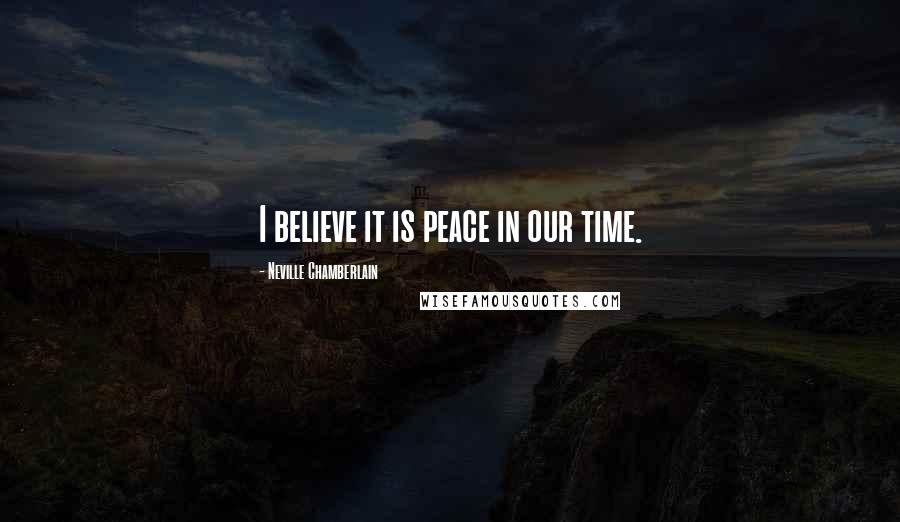 Neville Chamberlain Quotes: I believe it is peace in our time.