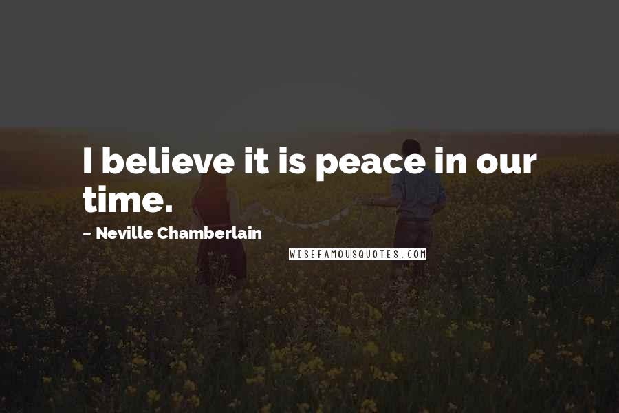 Neville Chamberlain Quotes: I believe it is peace in our time.