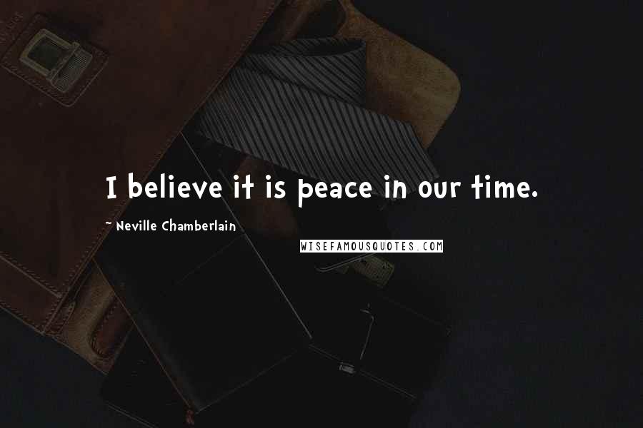 Neville Chamberlain Quotes: I believe it is peace in our time.