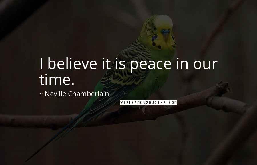 Neville Chamberlain Quotes: I believe it is peace in our time.