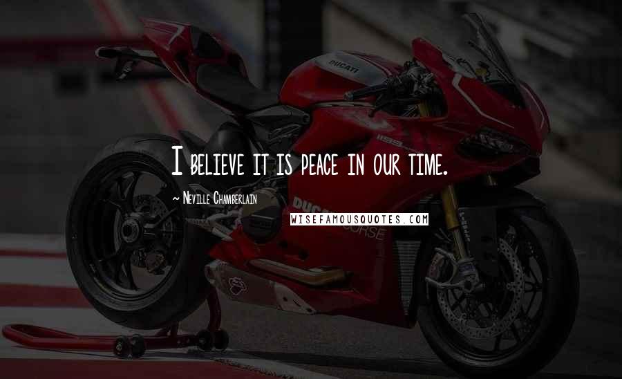 Neville Chamberlain Quotes: I believe it is peace in our time.