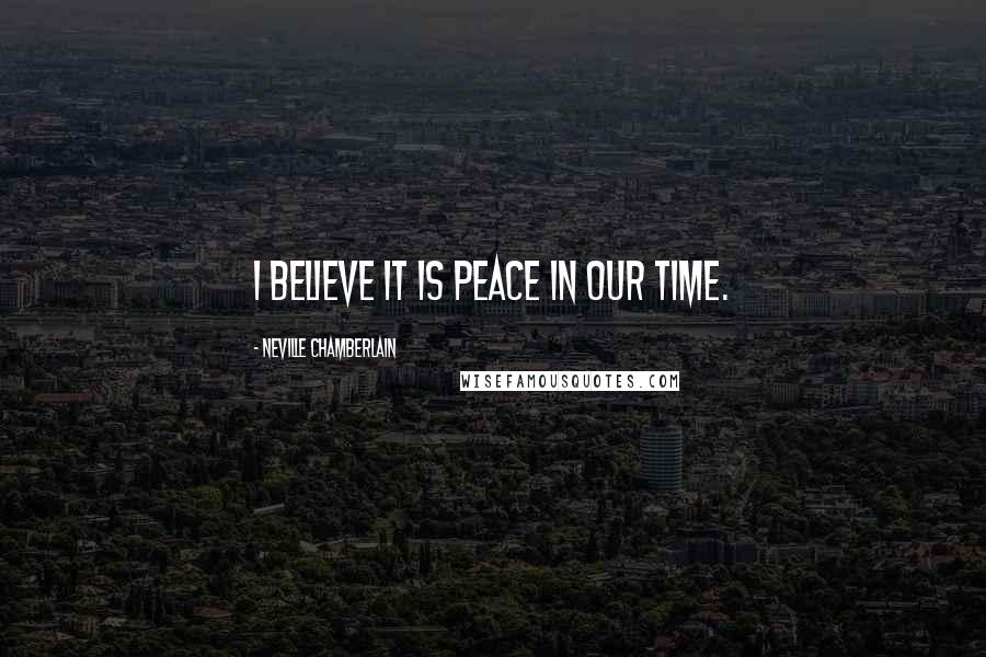 Neville Chamberlain Quotes: I believe it is peace in our time.