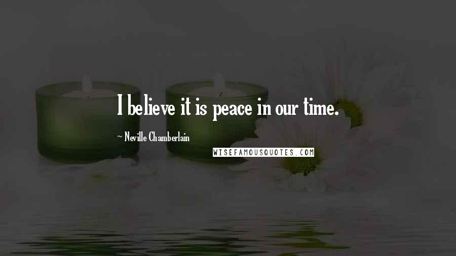 Neville Chamberlain Quotes: I believe it is peace in our time.