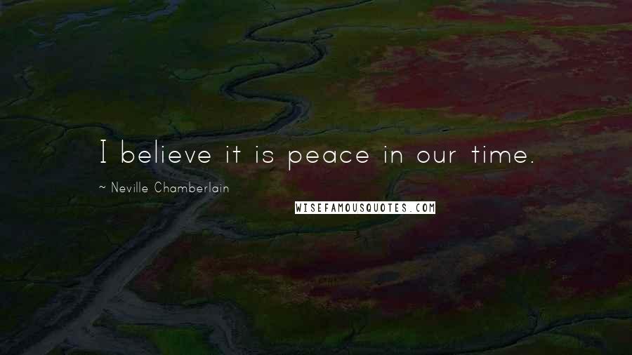 Neville Chamberlain Quotes: I believe it is peace in our time.