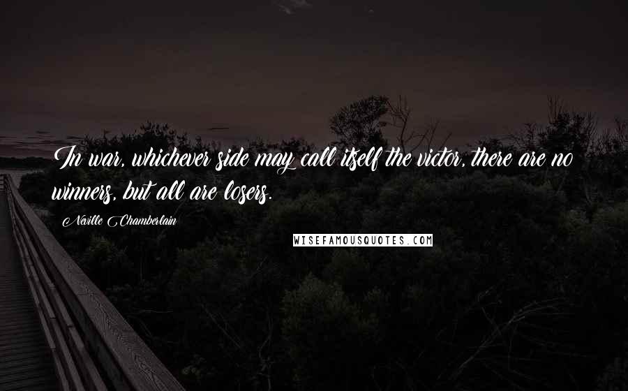 Neville Chamberlain Quotes: In war, whichever side may call itself the victor, there are no winners, but all are losers.