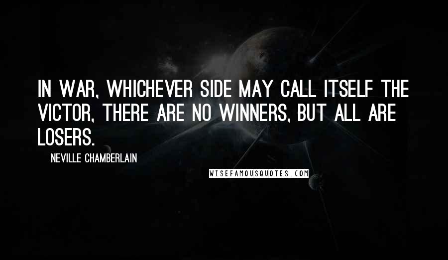 Neville Chamberlain Quotes: In war, whichever side may call itself the victor, there are no winners, but all are losers.