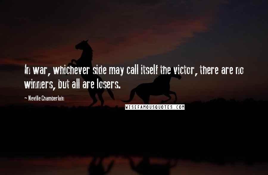 Neville Chamberlain Quotes: In war, whichever side may call itself the victor, there are no winners, but all are losers.