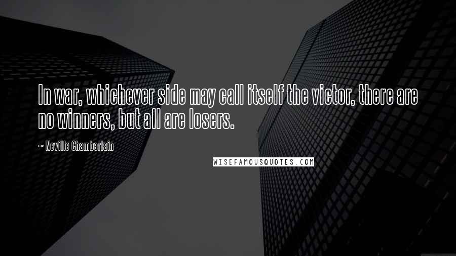 Neville Chamberlain Quotes: In war, whichever side may call itself the victor, there are no winners, but all are losers.