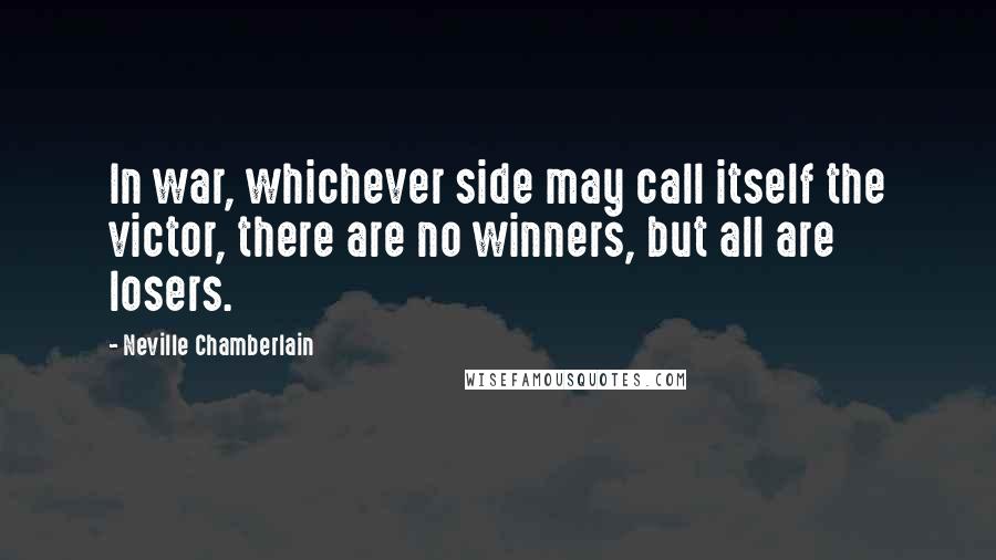 Neville Chamberlain Quotes: In war, whichever side may call itself the victor, there are no winners, but all are losers.