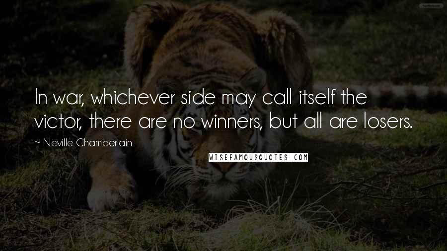 Neville Chamberlain Quotes: In war, whichever side may call itself the victor, there are no winners, but all are losers.