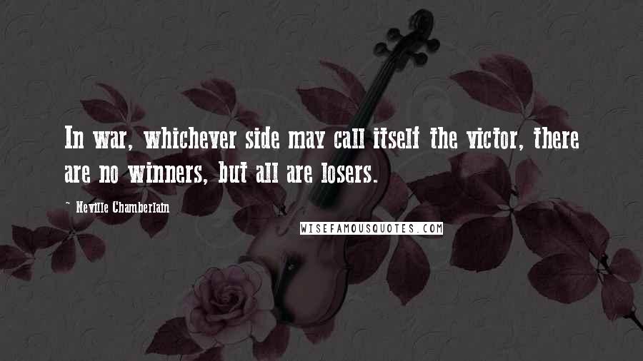 Neville Chamberlain Quotes: In war, whichever side may call itself the victor, there are no winners, but all are losers.