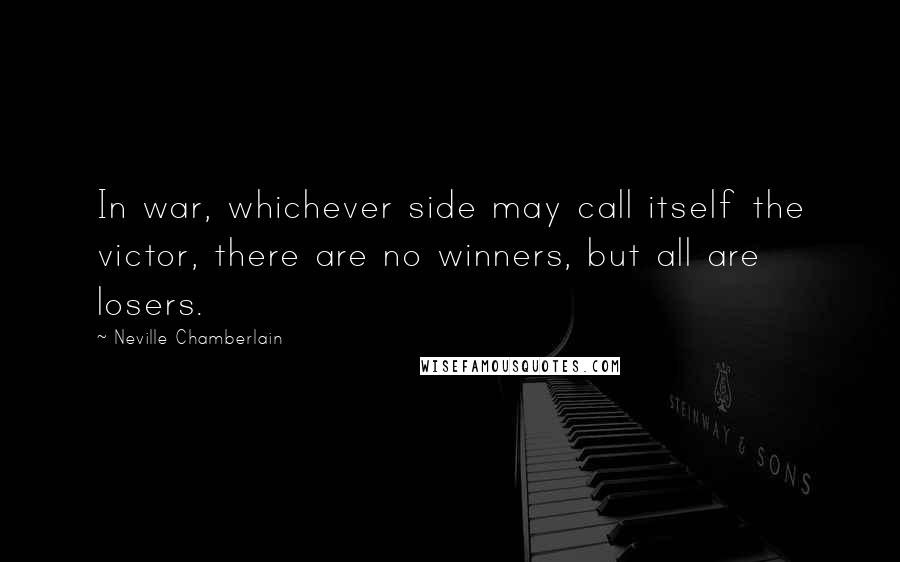 Neville Chamberlain Quotes: In war, whichever side may call itself the victor, there are no winners, but all are losers.