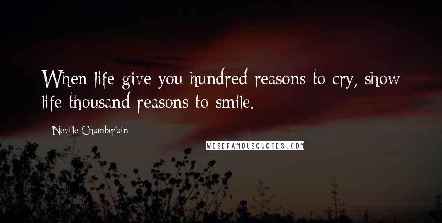 Neville Chamberlain Quotes: When life give you hundred reasons to cry, show life thousand reasons to smile.