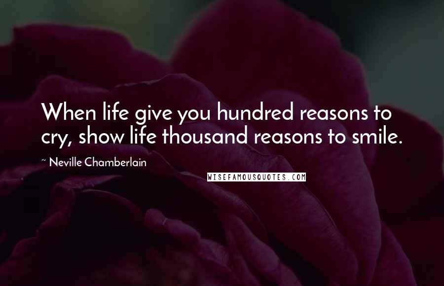 Neville Chamberlain Quotes: When life give you hundred reasons to cry, show life thousand reasons to smile.