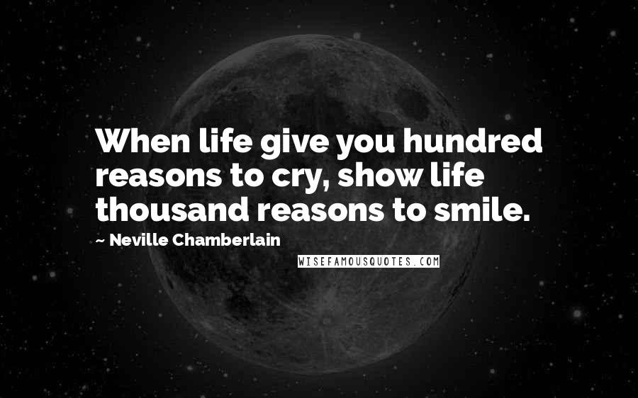 Neville Chamberlain Quotes: When life give you hundred reasons to cry, show life thousand reasons to smile.