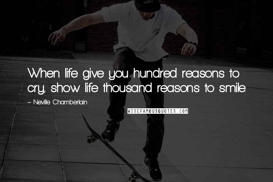 Neville Chamberlain Quotes: When life give you hundred reasons to cry, show life thousand reasons to smile.