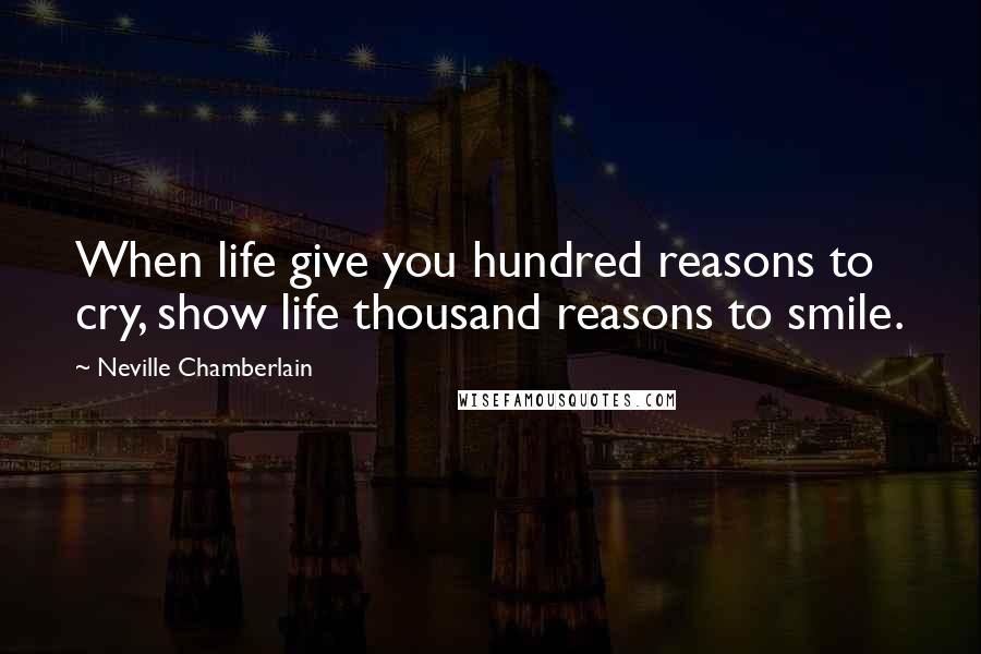 Neville Chamberlain Quotes: When life give you hundred reasons to cry, show life thousand reasons to smile.