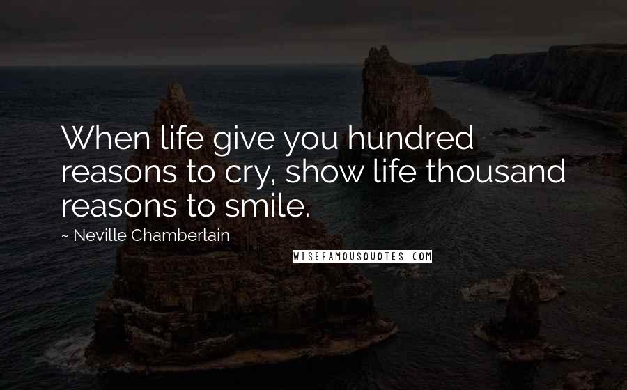 Neville Chamberlain Quotes: When life give you hundred reasons to cry, show life thousand reasons to smile.