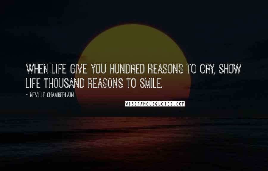 Neville Chamberlain Quotes: When life give you hundred reasons to cry, show life thousand reasons to smile.