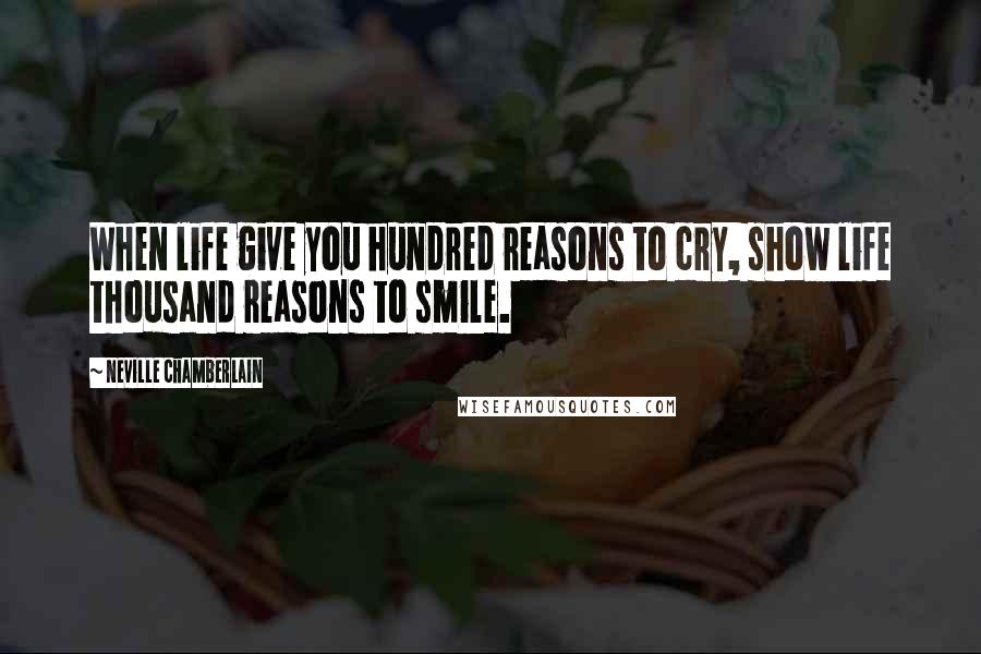 Neville Chamberlain Quotes: When life give you hundred reasons to cry, show life thousand reasons to smile.